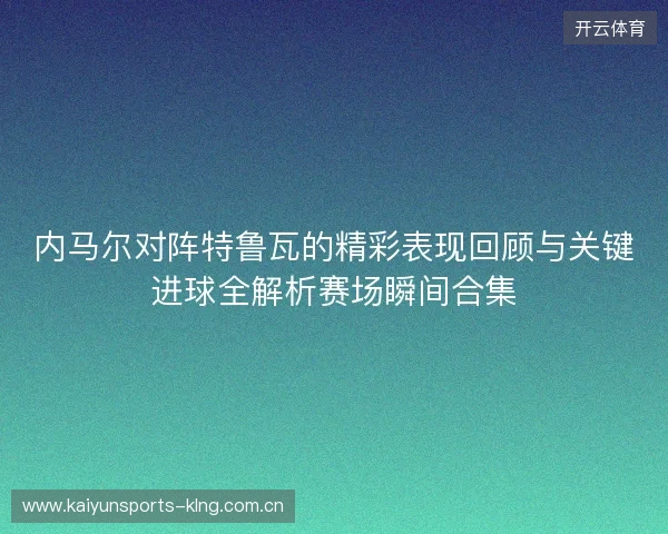 内马尔对阵特鲁瓦的精彩表现回顾与关键进球全解析赛场瞬间合集