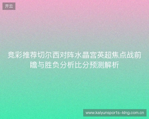 竞彩推荐切尔西对阵水晶宫英超焦点战前瞻与胜负分析比分预测解析